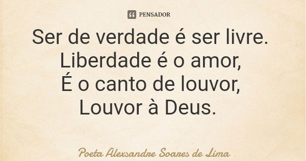 Ser de verdade é ser livre. Liberdade é o amor, É o canto de louvor, Louvor à Deus.... Frase de Poeta Alexsandre Soares de Lima.