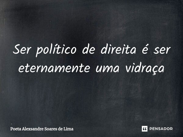 ⁠Ser político de direita é ser eternamente uma vidraça... Frase de Poeta Alexsandre Soares de Lima.