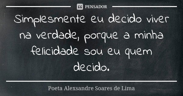 Simplesmente eu decido viver na verdade, porque a minha felicidade sou eu quem decido.... Frase de Poeta Alexsandre Soares de Lima.