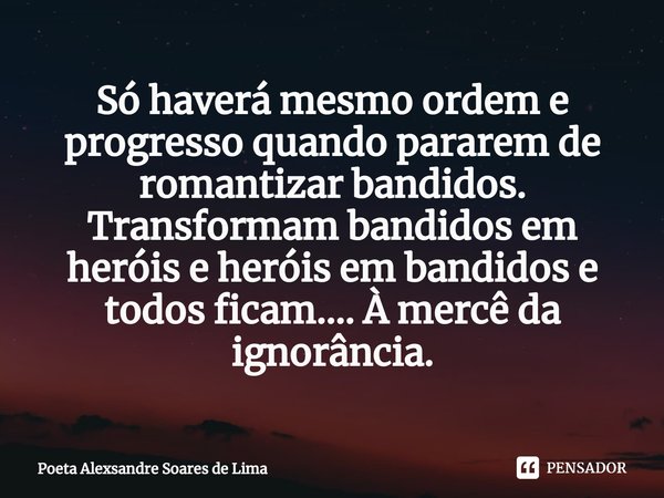 ⁠Só haverá mesmo ordem e progresso quando pararem de romantizar bandidos. Transformam bandidos em heróis e heróis em bandidos e todos ficam.... À mercê da ignor... Frase de Poeta Alexsandre Soares de Lima.