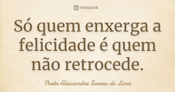Só quem enxerga a felicidade é quem não retrocede.... Frase de Poeta Alexsandre Soares de Lima.