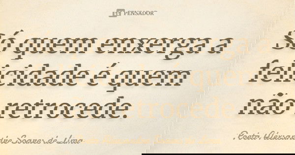 Só quem enxerga a felicidade é quem não retrocede.... Frase de Poeta Alexsandre Soares de Lima.