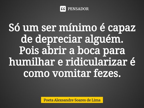 ⁠Só um ser mínimo é capaz de depreciar alguém. Pois abrir a boca para humilhar e ridicularizar é como vomitar fezes.... Frase de Poeta Alexsandre Soares de Lima.
