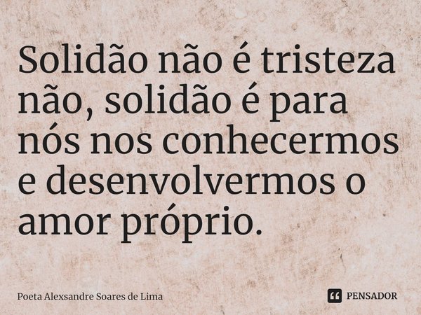 ⁠Solidão não é tristeza não, solidão é para nós nos conhecermos e desenvolvermos o amor próprio.... Frase de Poeta Alexsandre Soares de Lima.