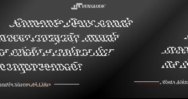 Somente Deus sonda nosso coração, muda nossa visão e coloca luz na incompreensão.... Frase de Poeta Alexsandre Soares de Lima.