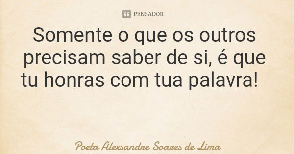 Somente o que os outros precisam saber de si, é que tu honras com tua palavra!... Frase de Poeta Alexsandre Soares de Lima.