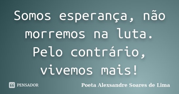 Somos esperança, não morremos na luta. Pelo contrário, vivemos mais!... Frase de Poeta Alexsandre Soares de Lima.