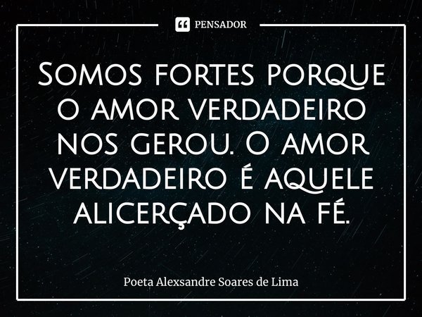 ⁠Somos fortes porque o amor verdadeiro nos gerou. O amor verdadeiro é aquele alicerçado na fé.... Frase de Poeta Alexsandre Soares de Lima.