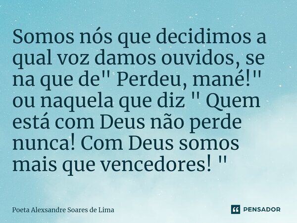 ⁠Somos nós que decidimos a qual voz damos ouvidos, se na que de " Perdeu, mané!" ou naquela que diz " Quem está com Deus não perde nunca! Com Deu... Frase de Poeta Alexsandre Soares de Lima.