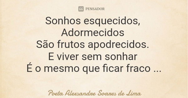 Sonhos esquecidos, Adormecidos São frutos apodrecidos. E viver sem sonhar É o mesmo que ficar fraco Por não se alimentar.... Frase de Poeta Alexsandre Soares de Lima.