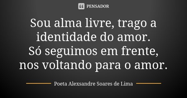 Sou alma livre, trago a identidade do amor. Só seguimos em frente, nos voltando para o amor.... Frase de Poeta Alexsandre Soares de Lima.