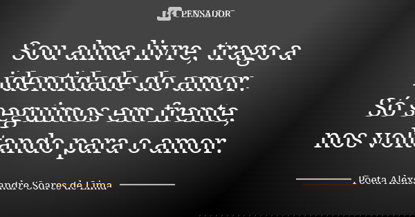 Sou alma livre, trago a identidade do amor. Só seguimos em frente, nos voltando para o amor.... Frase de Poeta Alexsandre Soares de Lima.