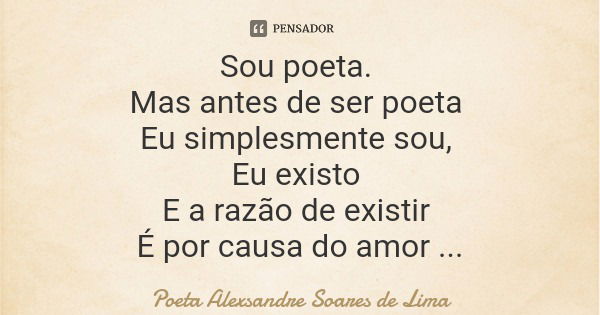 Sou poeta. Mas antes de ser poeta Eu simplesmente sou, Eu existo E a razão de existir É por causa do amor Que é meu alimento.... Frase de Poeta Alexsandre Soares de Lima.