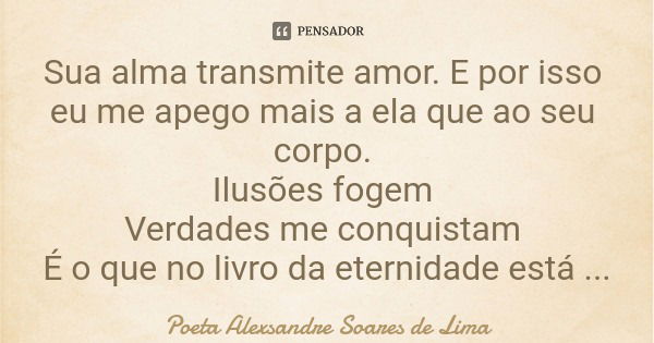 Sua alma transmite amor. E por isso eu me apego mais a ela que ao seu corpo. Ilusões fogem Verdades me conquistam É o que no livro da eternidade está escrito.... Frase de Poeta Alexsandre Soares de Lima.