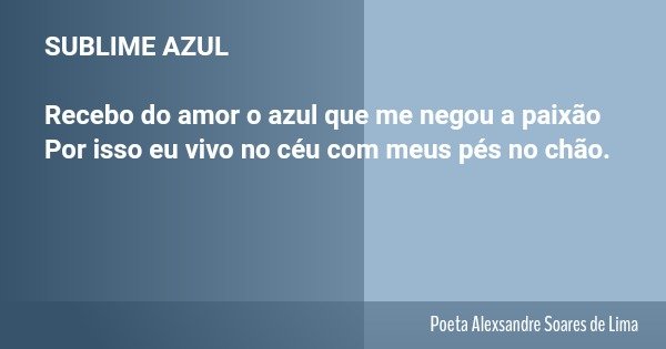 SUBLIME AZUL Recebo do amor o azul que me negou a paixão Por isso eu vivo no céu com meus pés no chão.... Frase de Poeta Alexsandre Soares de Lima.