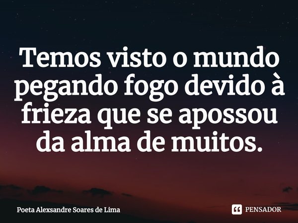 ⁠Temos visto o mundo pegando fogo devido à frieza que se apossou da alma de muitos.... Frase de Poeta Alexsandre Soares de Lima.