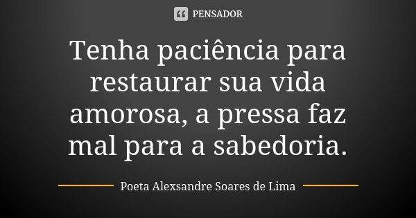 Tenha paciência para restaurar sua vida amorosa, a pressa faz mal para a sabedoria.... Frase de Poeta Alexsandre Soares de Lima.
