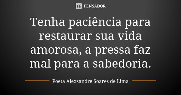 Tenha paciência para restaurar sua vida amorosa, a pressa faz mal para a sabedoria.... Frase de Poeta Alexsandre Soares de Lima.