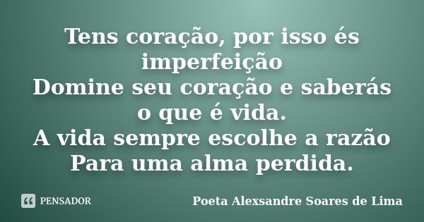 Tens coração, por isso és imperfeição Domine seu coração e saberás​ o que é vida. A vida sempre escolhe a razão Para uma alma perdida.... Frase de Poeta Alexsandre Soares de Lima.