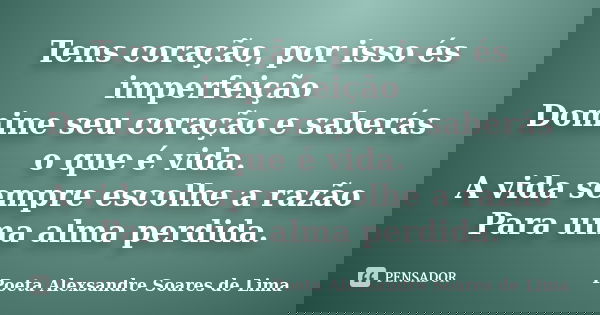 Tens coração, por isso és imperfeição Domine seu coração e saberás​ o que é vida. A vida sempre escolhe a razão Para uma alma perdida.... Frase de Poeta Alexsandre Soares de Lima.