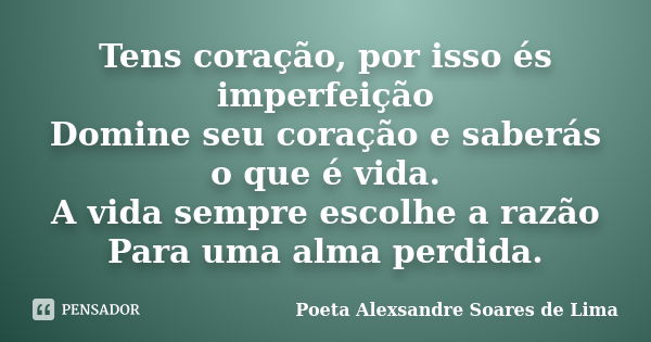 Tens coração, por isso és imperfeição Domine seu coração e saberás​ o que é vida. A vida sempre escolhe a razão Para uma alma perdida.... Frase de Poeta Alexsandre Soares de Lima.