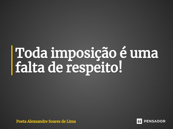 ⁠Toda imposição é uma falta de respeito!... Frase de Poeta Alexsandre Soares de Lima.