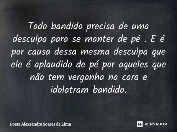 Todo bandido precisa de uma desculpa para se manter de pé . E é por causa dessa mesma desculpa que ele é aplaudido de pé por aqueles que não tem vergonha na car... Frase de Poeta Alexsandre Soares de Lima.