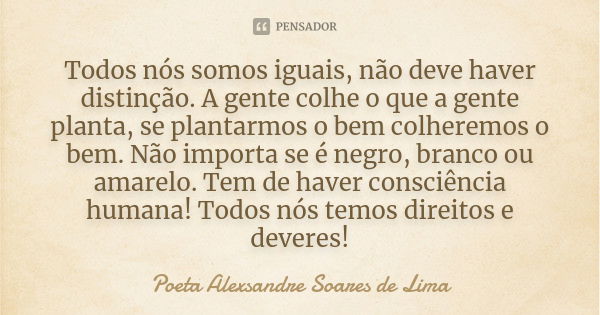 Todos nós somos iguais, não deve haver distinção. A gente colhe o que a gente planta, se plantarmos o bem colheremos o bem. Não importa se é negro, branco ou am... Frase de Poeta Alexsandre Soares de Lima.