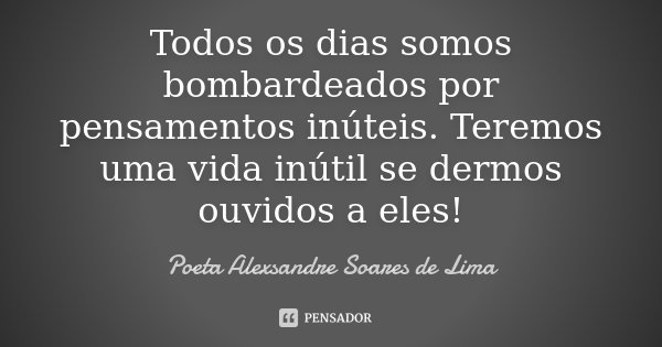Todos os dias somos bombardeados por pensamentos inúteis. Teremos uma vida inútil se dermos ouvidos a eles!... Frase de Poeta Alexsandre Soares de Lima.