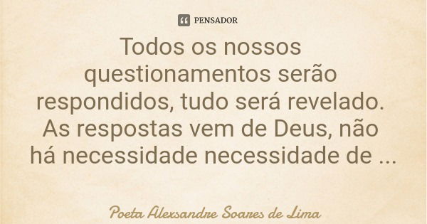 Todos os nossos questionamentos serão respondidos, tudo será revelado. As respostas vem de Deus, não há necessidade necessidade de angústia.... Frase de Poeta Alexsandre Soares de Lima.