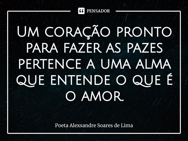 ⁠Um coração pronto para fazer as pazes pertence a uma alma que entende o que é o amor.... Frase de Poeta Alexsandre Soares de Lima.
