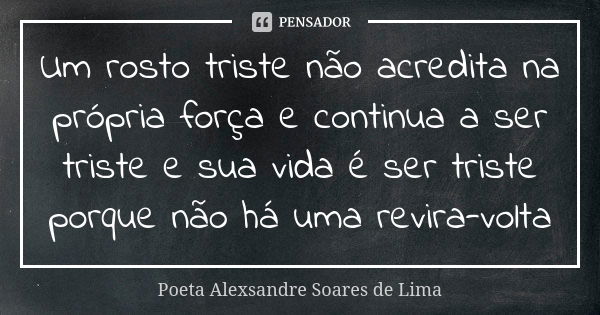 Um rosto triste não acredita na própria força e continua a ser triste e sua vida é ser triste porque não há uma revira-volta... Frase de Poeta Alexsandre Soares de Lima.