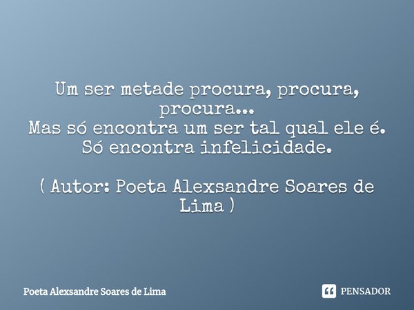 Um ser metade procura, procura, procura... Mas só encontra um ser tal qual ele é. Só encontra infelicidade. ( Autor: Poeta Alexsandre Soares de Lima )... Frase de Poeta Alexsandre Soares de Lima.