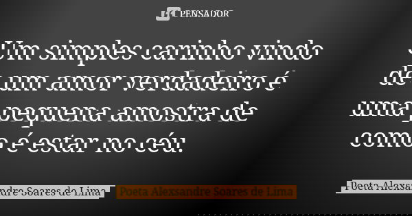 Um simples carinho vindo de um amor verdadeiro é uma pequena amostra de como é estar no céu.... Frase de Poeta Alexsandre Soares de Lima.
