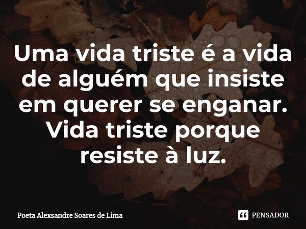 ⁠Uma vida triste é a vida de alguém que insiste em querer se enganar. Vida triste porque resiste à luz.... Frase de Poeta Alexsandre Soares de Lima.