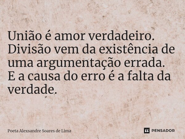 ⁠União é amor verdadeiro. Divisão vem da existência de uma argumentação errada. E a causa do erro é a falta da verdade.... Frase de Poeta Alexsandre Soares de Lima.