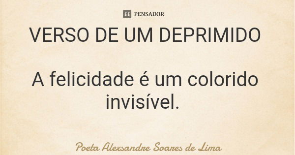VERSO DE UM DEPRIMIDO A felicidade é um colorido invisível.... Frase de Poeta Alexsandre Soares de Lima.