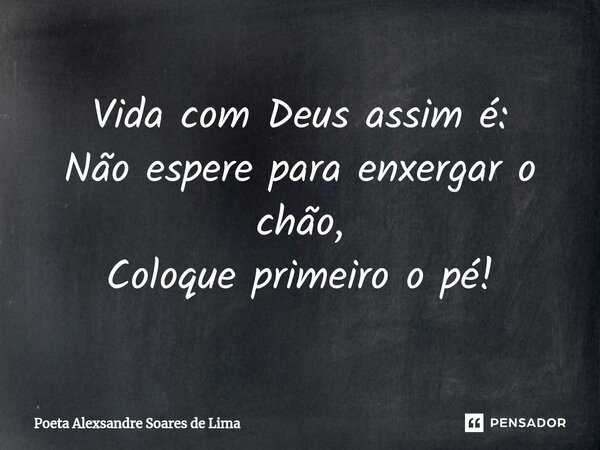 ⁠Vida com Deus assim é: Não espere para enxergar o chão, Coloque primeiro o pé!... Frase de Poeta Alexsandre Soares de Lima.