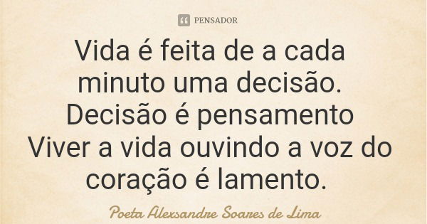 Vida é feita de a cada minuto uma decisão. Decisão é pensamento Viver a vida ouvindo a voz do coração é lamento.... Frase de Poeta Alexsandre Soares de Lima.