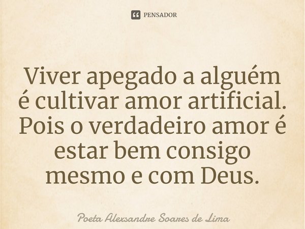 ⁠Viver apegado a alguém é cultivar amor artificial. Pois o verdadeiro amor é estar bem consigo mesmo e com Deus.... Frase de Poeta Alexsandre Soares de Lima.