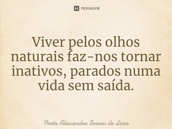 ⁠Viver pelos olhos naturais faz-nos tornar inativos, parados numa vida sem saída.... Frase de Poeta Alexsandre Soares de Lima.