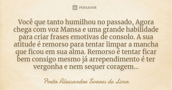 Você que tanto humilhou no passado, Agora chega com voz Mansa e uma grande habilidade para criar frases emotivas de consolo. A sua atitude é remorso para tentar... Frase de Poeta Alexsandre Soares de Lima.