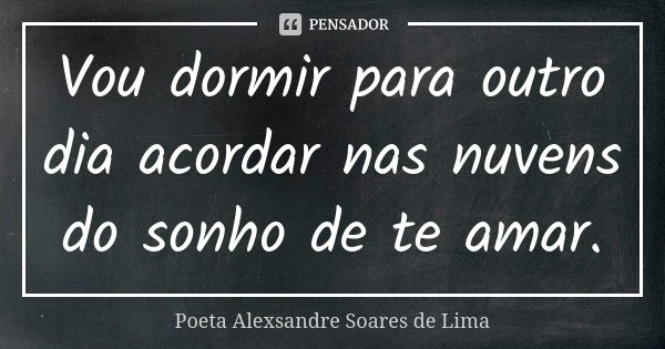 Vou dormir para outro dia acordar nas nuvens do sonho de te amar.... Frase de Poeta Alexsandre Soares de Lima.