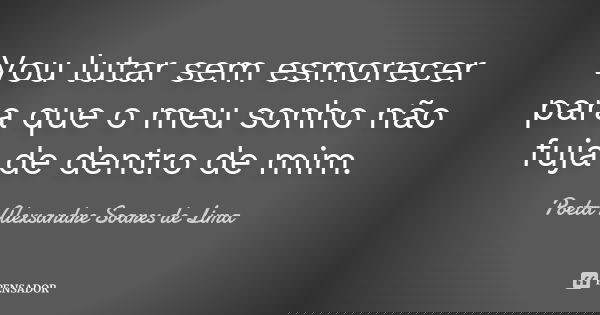 Vou lutar sem esmorecer para que o meu sonho não fuja de dentro de mim.... Frase de Poeta Alexsandre Soares de Lima.