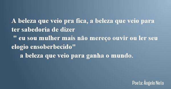 A beleza que veio pra fica, a beleza que veio para ter sabedoria de dizer " eu sou mulher mais não mereço ouvir ou ler seu elogio ensoberbecido" a bel... Frase de Poeta: Ângelo Neto.