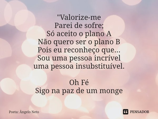 ⁠"Valorize-me
Parei de sofre;
Só aceito o plano A
Não quero ser o plano B
Pois eu reconheço que...
Sou uma pessoa incrível
uma pessoa insubstituível. Oh Fé... Frase de Poeta: Ângelo Neto.