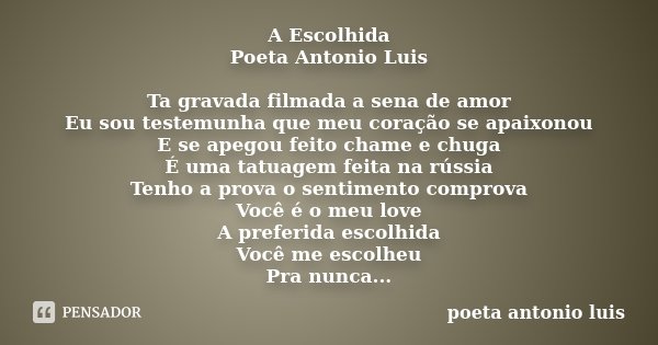 A Escolhida Poeta Antonio Luis Ta gravada filmada a sena de amor Eu sou testemunha que meu coração se apaixonou E se apegou feito chame e chuga É uma tatuagem f... Frase de poeta Antonio Luis.