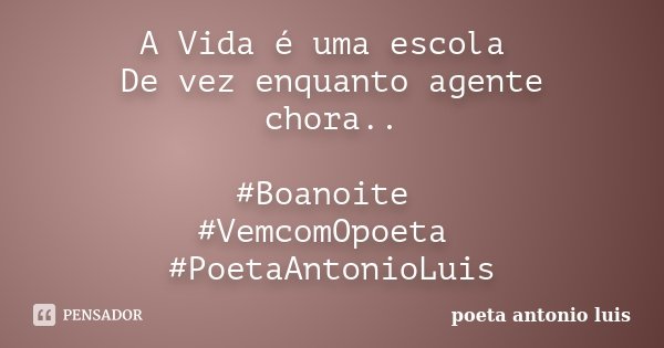 A Vida é uma escola De vez enquanto agente chora.. #Boanoite #VemcomOpoeta #PoetaAntonioLuis... Frase de poeta Antonio Luis.