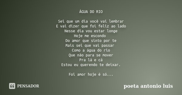 ÁGUA DO RIO Sei que um dia você vai lembrar E vai dizer que foi feliz ao lado Nesse dia vou estar longe Hoje me escondo Do amor que sinto por te Mais sei que va... Frase de Poeta Antonio Luis.