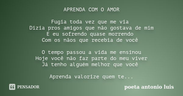 APRENDA COM O AMOR Fugia toda vez que me via Dizia pros amigos que não gostava de mim E eu sofrendo quase morrendo Com os nãos que recebia de você O tempo passo... Frase de poeta antonio luis.